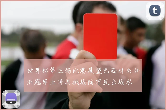 世界杯第三场比赛展望巴西对决非洲冠军土耳其挑战防守反击战术