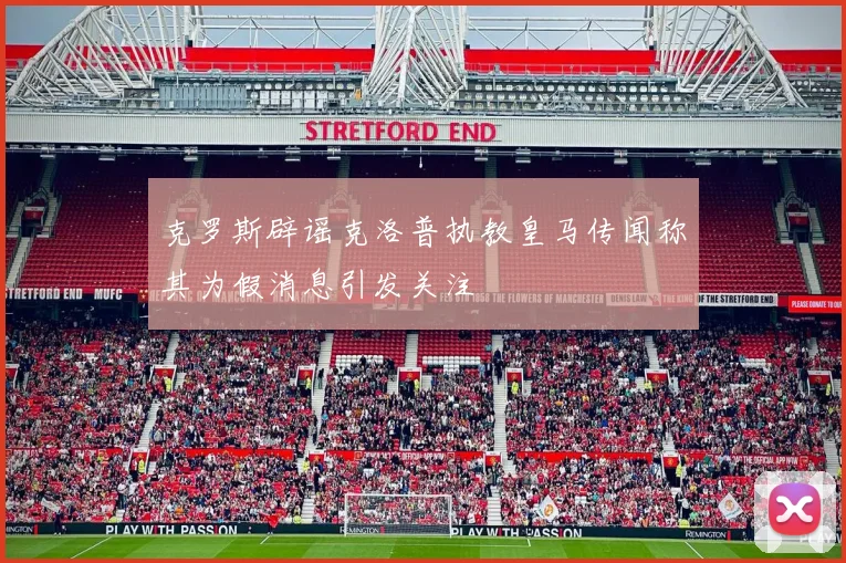 克罗斯辟谣克洛普执教皇马传闻称其为假消息引发关注