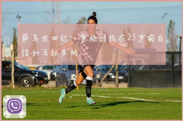 萨乌尔回忆：曾经的我在25岁前自信如马拉多纳