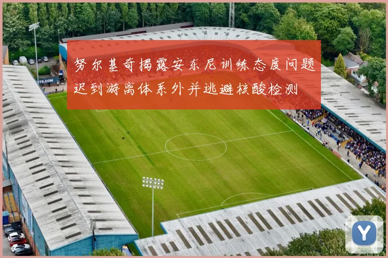 努尔基奇揭露安东尼训练态度问题迟到游离体系外并逃避核酸检测