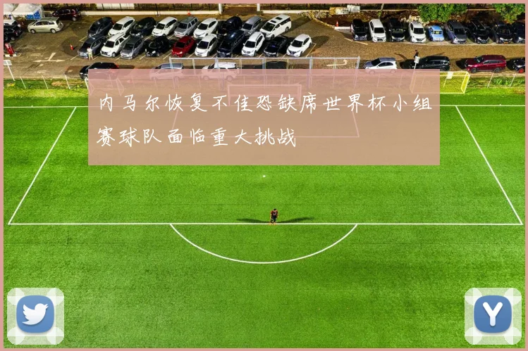 内马尔恢复不佳恐缺席世界杯小组赛球队面临重大挑战