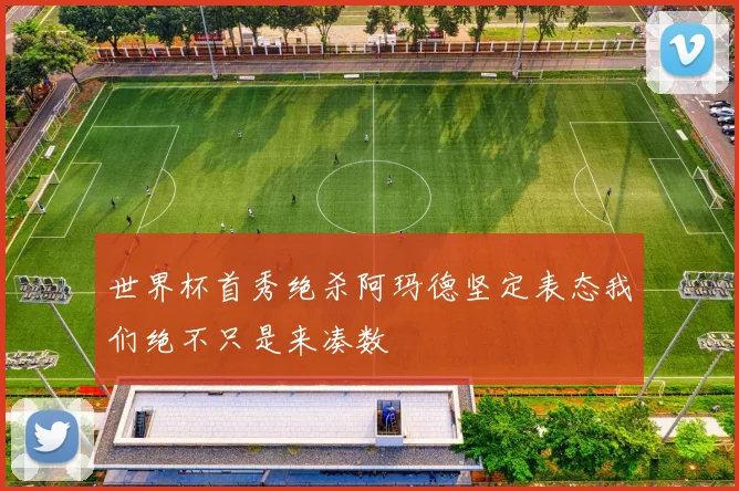世界杯首秀绝杀阿玛德坚定表态我们绝不只是来凑数