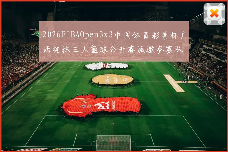 2026FIBAOpen3x3中国体育彩票杯广西桂林三人篮球公开赛诚邀参赛队伍报名