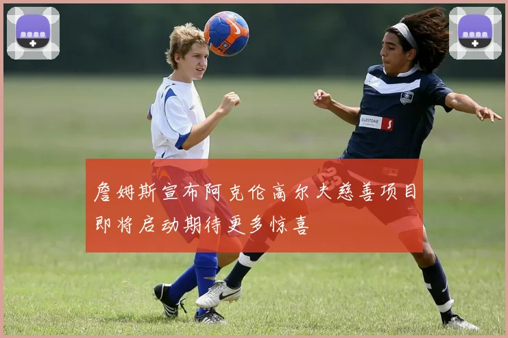 詹姆斯宣布阿克伦高尔夫慈善项目即将启动期待更多惊喜