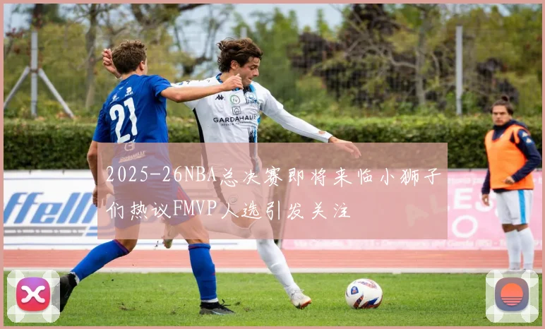 2025-26NBA总决赛即将来临小狮子们热议FMVP人选引发关注