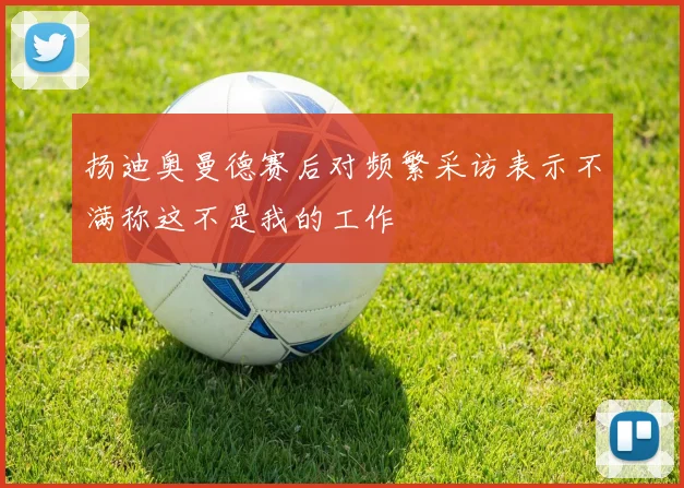 扬迪奥曼德赛后对频繁采访表示不满称这不是我的工作