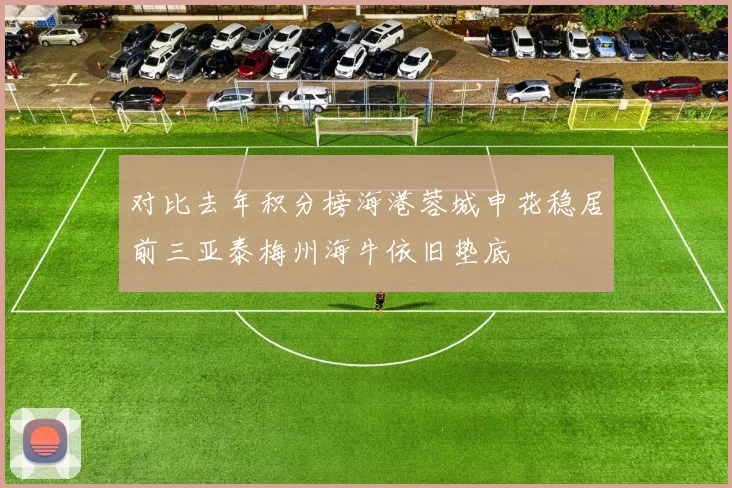对比去年积分榜海港蓉城申花稳居前三亚泰梅州海牛依旧垫底