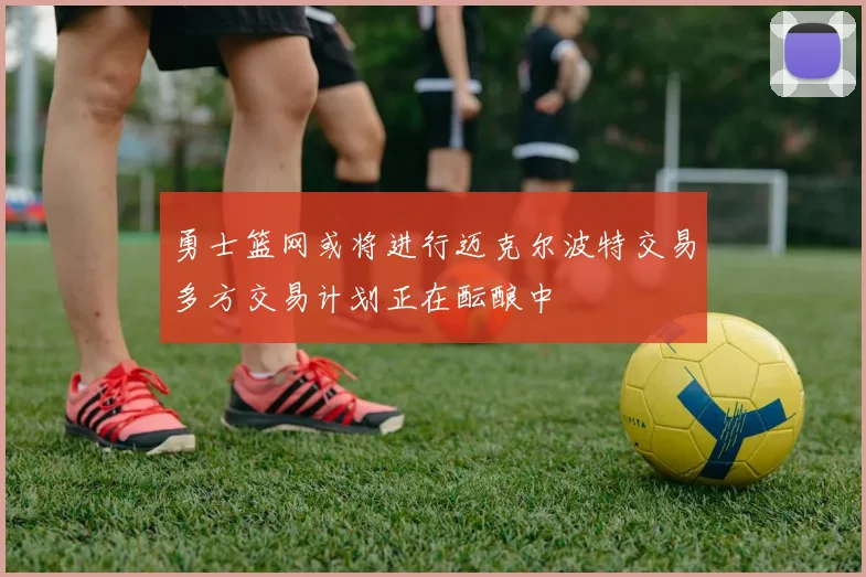 勇士篮网或将进行迈克尔波特交易多方交易计划正在酝酿中