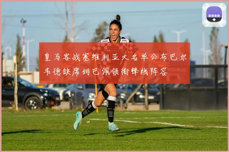 皇马客战塞维利亚大名单公布巴尔韦德缺席姆巴佩领衔锋线阵容