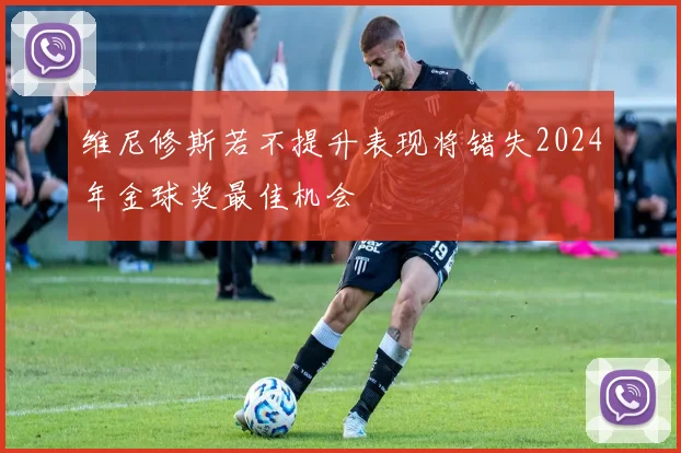 维尼修斯若不提升表现将错失2024年金球奖最佳机会