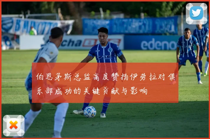 伯恩茅斯总监高度赞扬伊劳拉对俱乐部成功的关键贡献与影响