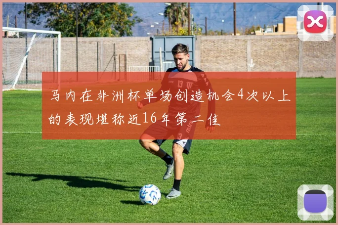 马内在非洲杯单场创造机会4次以上的表现堪称近16年第二佳