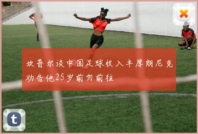 坎普尔谈中国足球收入丰厚朗尼克劝告他25岁前勿前往