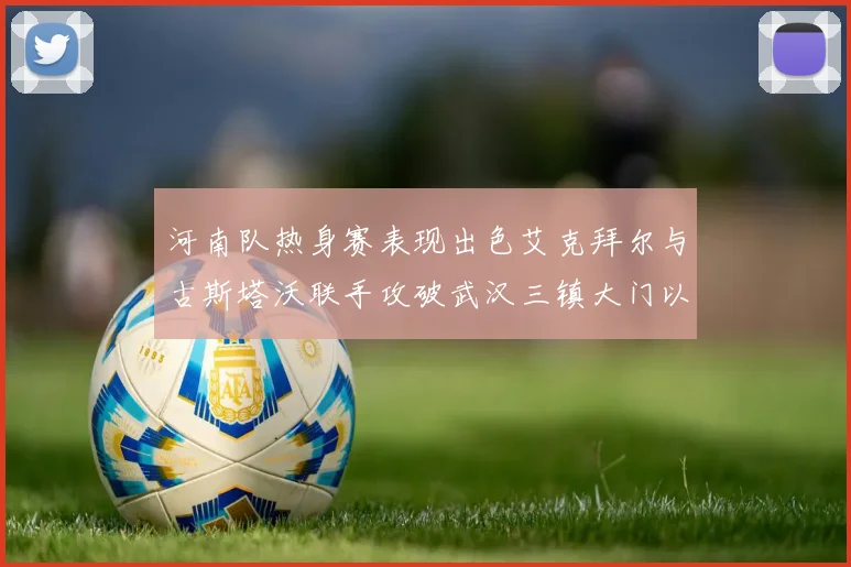 河南队热身赛表现出色艾克拜尔与古斯塔沃联手攻破武汉三镇大门以2-0获胜