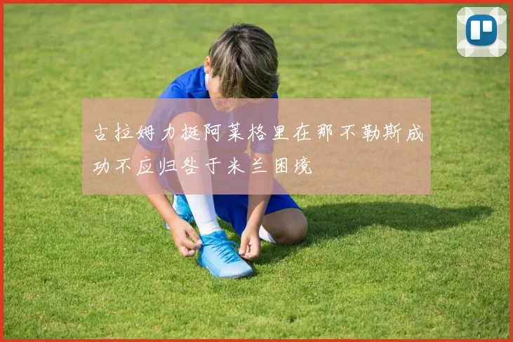 古拉姆力挺阿莱格里在那不勒斯成功不应归咎于米兰困境