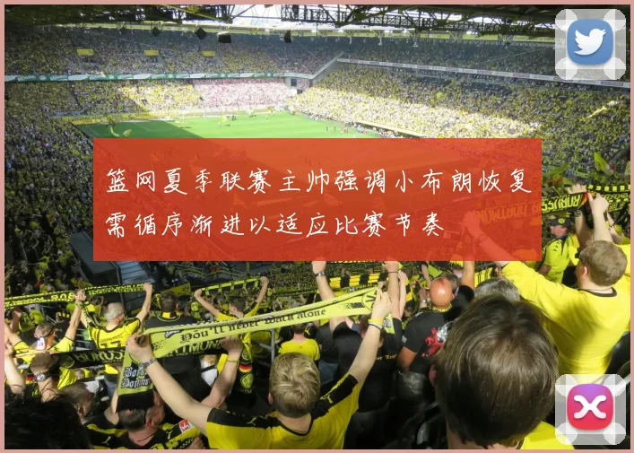 篮网夏季联赛主帅强调小布朗恢复需循序渐进以适应比赛节奏