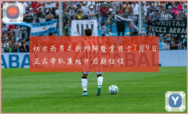 切尔西男足新帅阿隆索将于7月9日正式带队集结开启新征程
