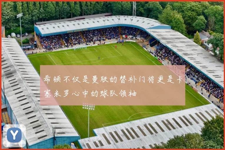希顿不仅是曼联的替补门将更是卡塞米罗心中的球队领袖