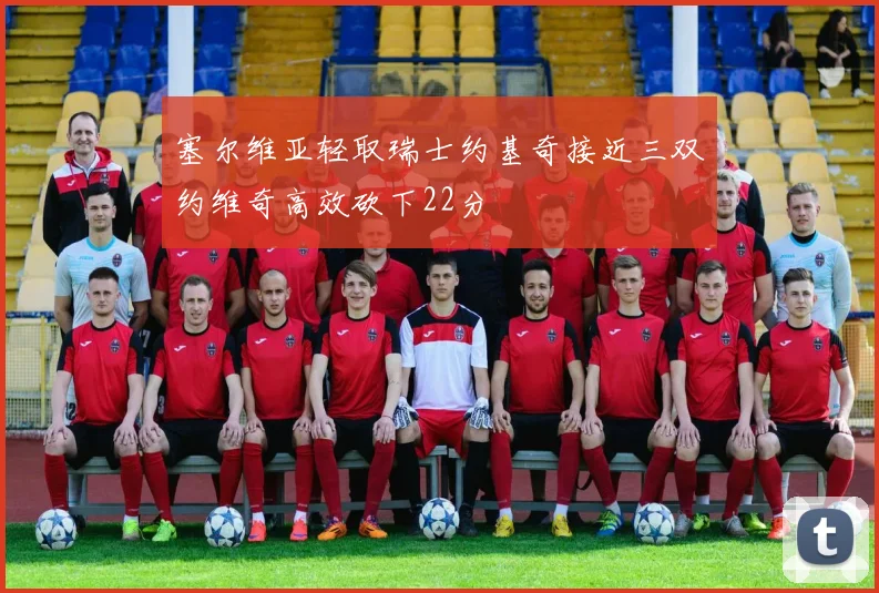 塞尔维亚轻取瑞士约基奇接近三双约维奇高效砍下22分