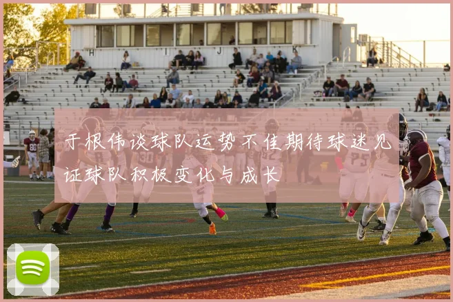 于根伟谈球队运势不佳期待球迷见证球队积极变化与成长
