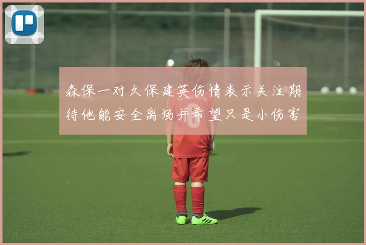 森保一对久保建英伤情表示关注期待他能安全离场并希望只是小伤害