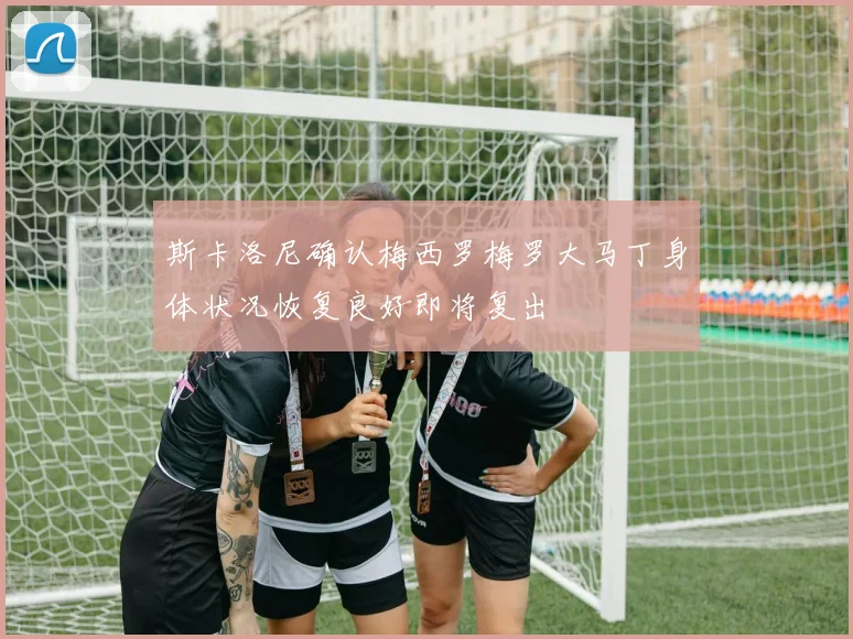 斯卡洛尼确认梅西罗梅罗大马丁身体状况恢复良好即将复出