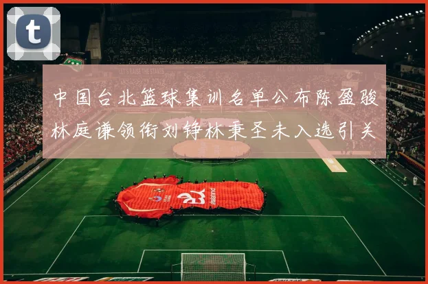 中国台北篮球集训名单公布陈盈骏林庭谦领衔刘铮林秉圣未入选引关注