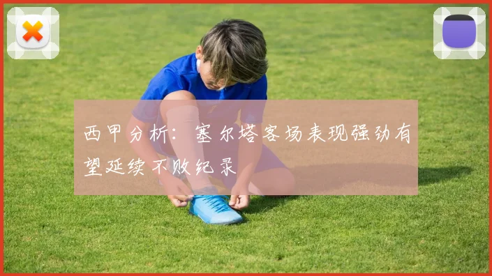 西甲分析：塞尔塔客场表现强劲有望延续不败纪录