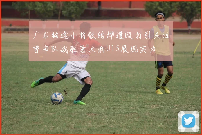 广东铭途小将张皓烨遭殴打引关注曾率队战胜意大利U15展现实力