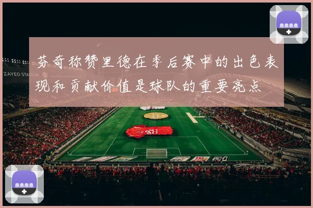 芬奇称赞里德在季后赛中的出色表现和贡献价值是球队的重要亮点