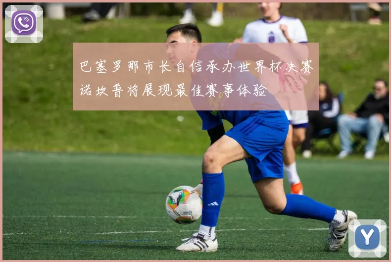 巴塞罗那市长自信承办世界杯决赛诺坎普将展现最佳赛事体验