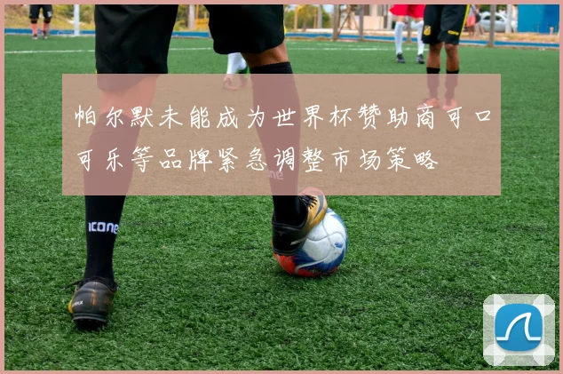 帕尔默未能成为世界杯赞助商可口可乐等品牌紧急调整市场策略