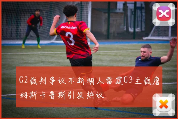 G2裁判争议不断湖人雷霆G3主裁詹姆斯卡普斯引发热议