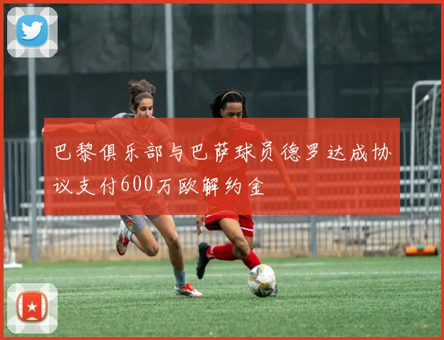巴黎俱乐部与巴萨球员德罗达成协议支付600万欧解约金