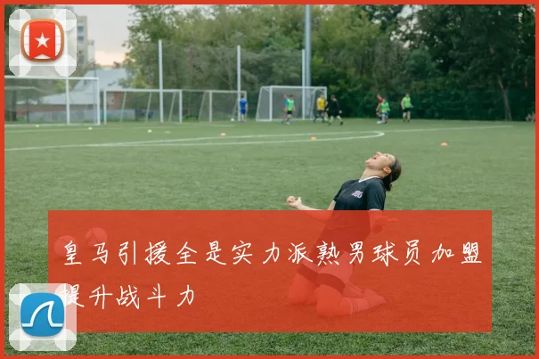 皇马引援全是实力派熟男球员加盟提升战斗力