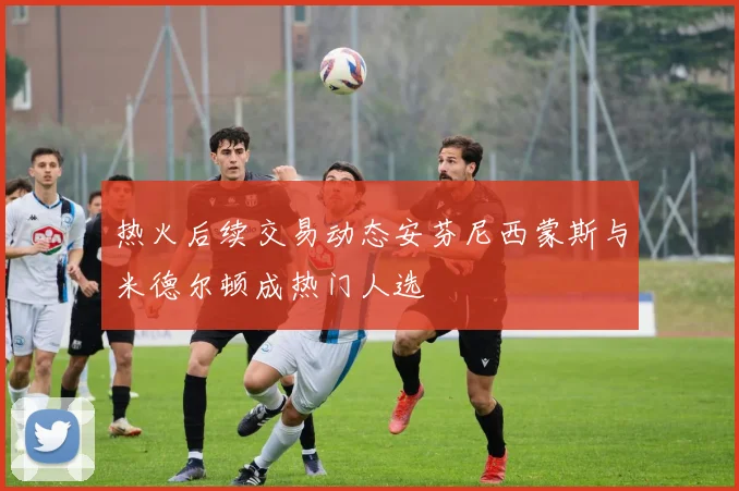 热火后续交易动态安芬尼西蒙斯与米德尔顿成热门人选